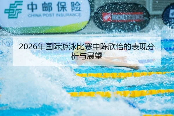 2026年国际游泳比赛中陈欣怡的表现分析与展望