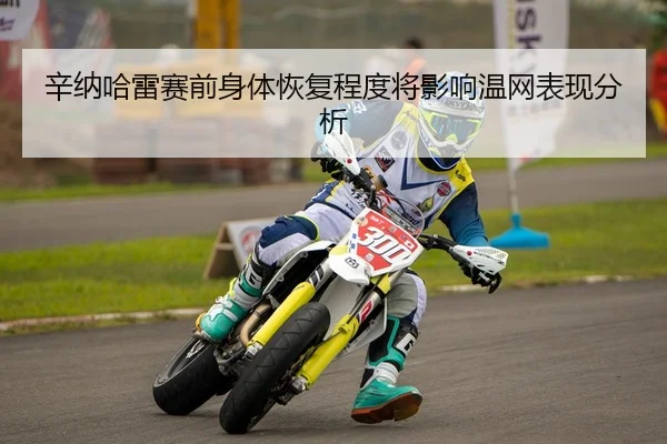 辛纳哈雷赛前身体恢复程度将影响温网表现分析