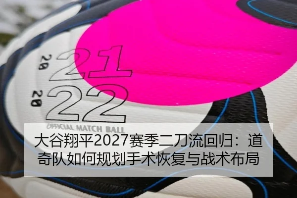 大谷翔平2027赛季二刀流回归：道奇队如何规划手术恢复与战术布局