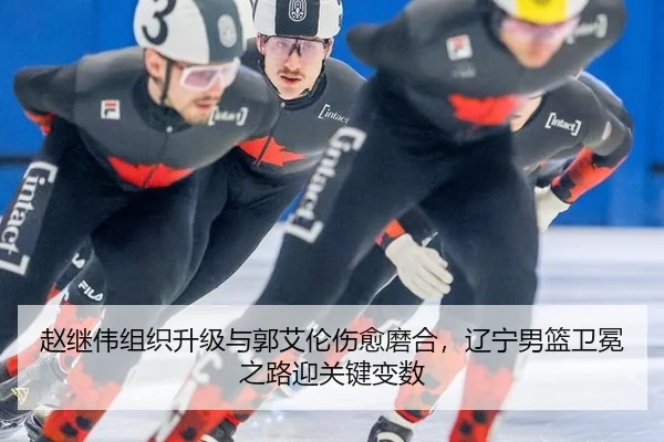 赵继伟组织升级与郭艾伦伤愈磨合，辽宁男篮卫冕之路迎关键变数