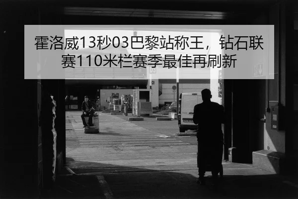 霍洛威13秒03巴黎站称王，钻石联赛110米栏赛季最佳再刷新
