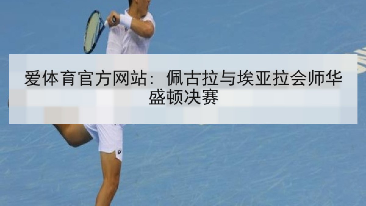 爱体育官方网站: 佩古拉与埃亚拉会师华盛顿决赛 爱体育官方网站: 佩古拉与埃亚拉会师华盛顿决赛