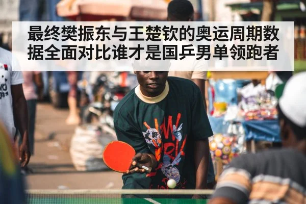 最终樊振东与王楚钦的奥运周期数据全面对比谁才是国乒男单领跑者