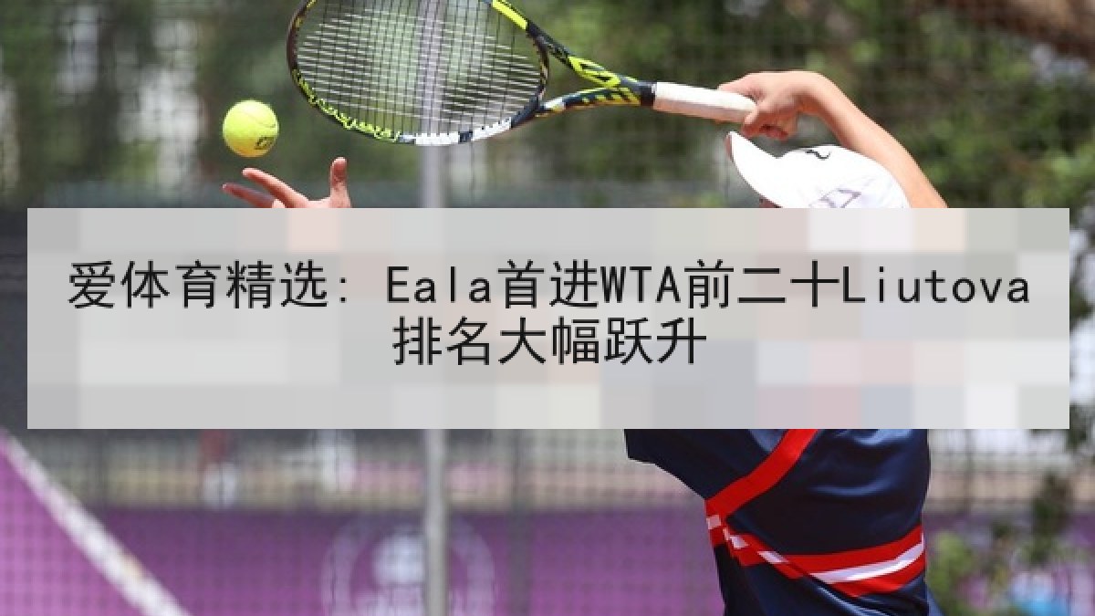 爱体育精选: Eala首进WTA前二十Liutova排名大幅跃升 爱体育精选: Eala首进WTA前二十Liutova排名大幅跃升