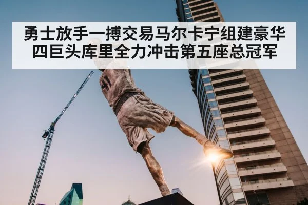 勇士放手一搏交易马尔卡宁组建豪华四巨头库里全力冲击第五座总冠军