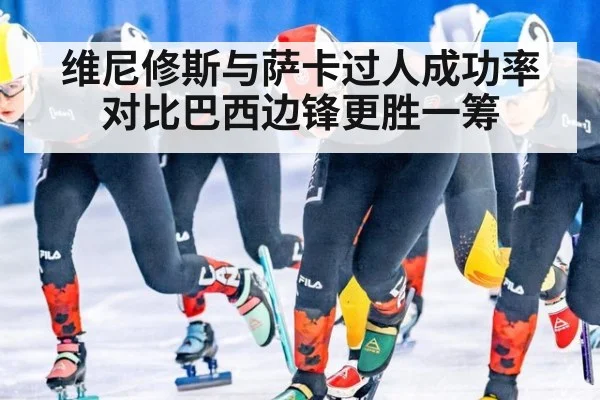 维尼修斯与萨卡过人成功率对比巴西边锋更胜一筹