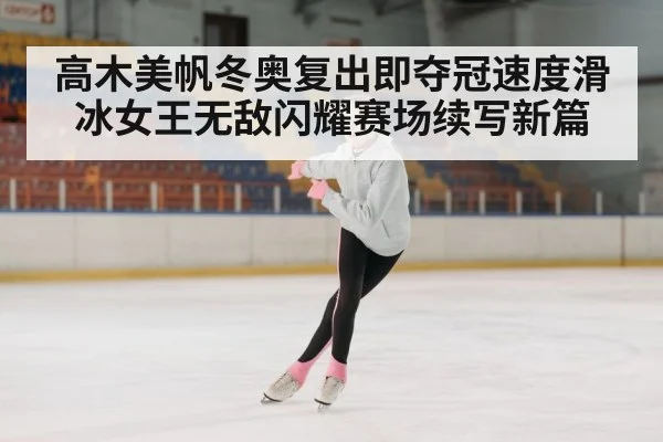 高木美帆冬奥复出即夺冠速度滑冰女王无敌闪耀赛场续写新篇