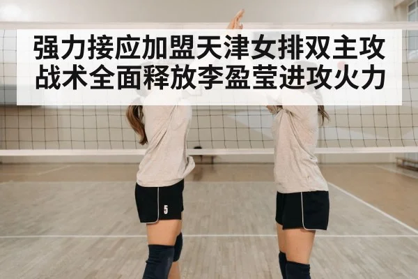 强力接应加盟天津女排双主攻战术全面释放李盈莹进攻火力