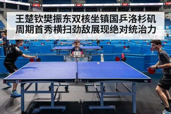 王楚钦樊振东双核坐镇国乒洛杉矶周期首秀横扫劲敌展现绝对统治力