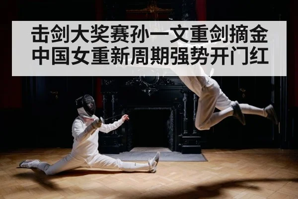 击剑大奖赛孙一文重剑摘金中国女重新周期强势开门红