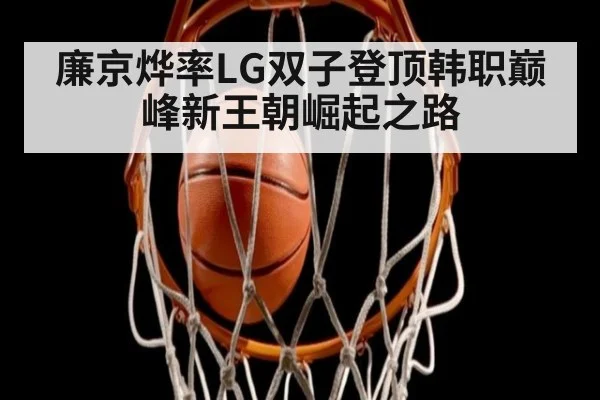 廉京烨率LG双子登顶韩职巅峰新王朝崛起之路