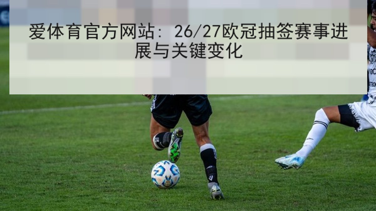 爱体育官方网站: 26/27欧冠抽签赛事进展与关键变化 爱体育官方网站: 26/27欧冠抽签赛事进展与关键变化